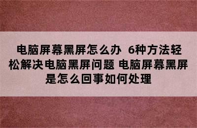 电脑屏幕黑屏怎么办  6种方法轻松解决电脑黑屏问题 电脑屏幕黑屏是怎么回事如何处理